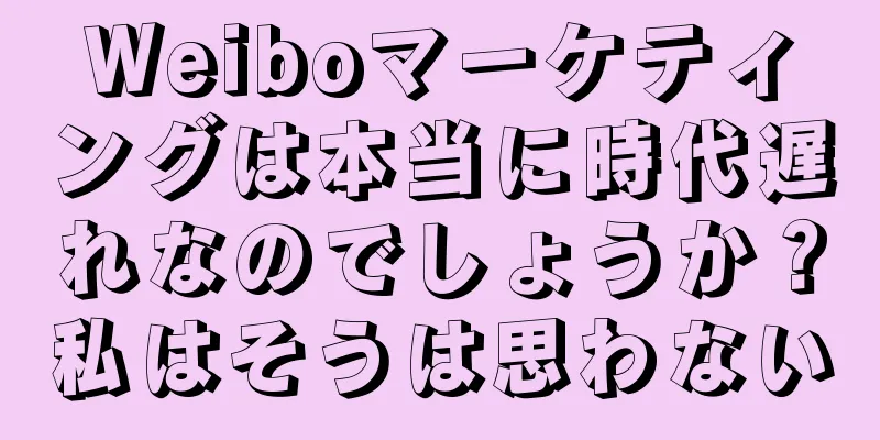 Weiboマーケティングは本当に時代遅れなのでしょうか？私はそうは思わない