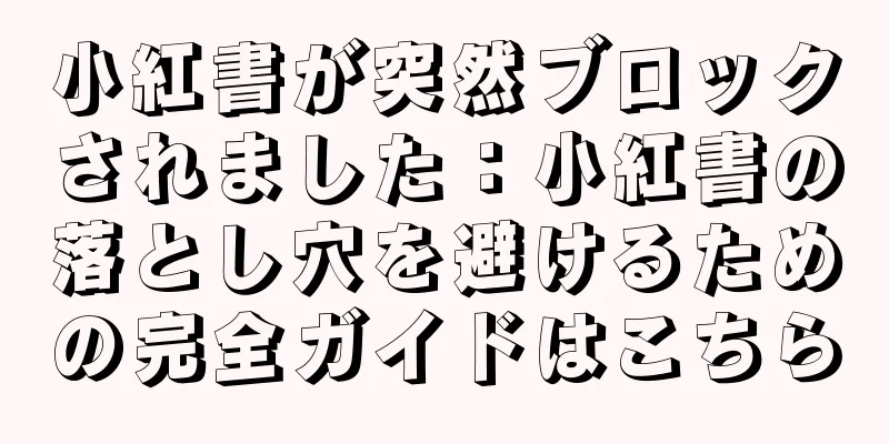 小紅書が突然ブロックされました：小紅書の落とし穴を避けるための完全ガイドはこちら