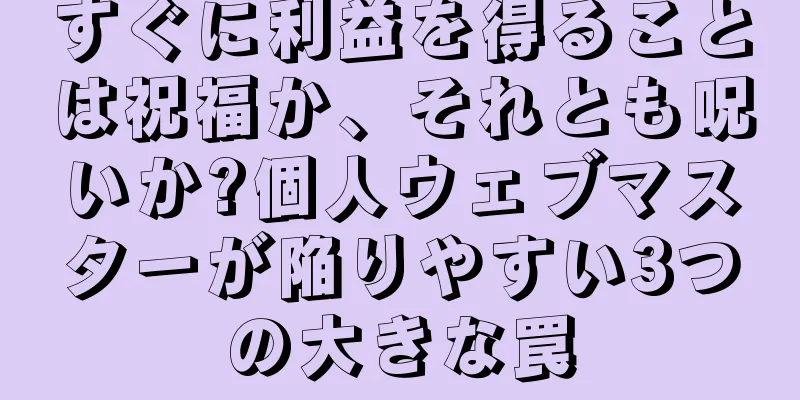 すぐに利益を得ることは祝福か、それとも呪いか?個人ウェブマスターが陥りやすい3つの大きな罠