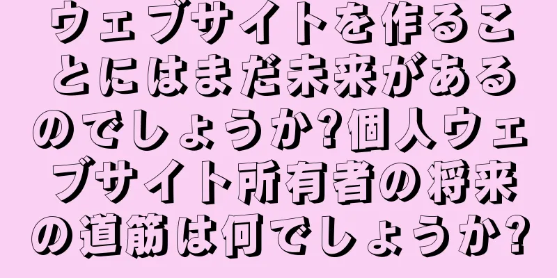 ウェブサイトを作ることにはまだ未来があるのでしょうか?個人ウェブサイト所有者の将来の道筋は何でしょうか?