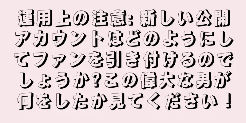運用上の注意: 新しい公開アカウントはどのようにしてファンを引き付けるのでしょうか?この偉大な男が何をしたか見てください！