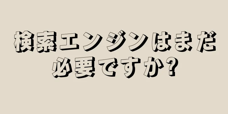 検索エンジンはまだ必要ですか?