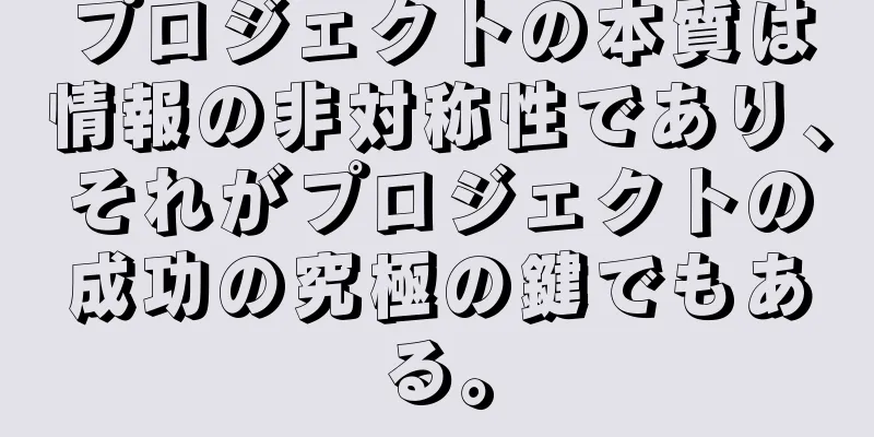 プロジェクトの本質は情報の非対称性であり、それがプロジェクトの成功の究極の鍵でもある。