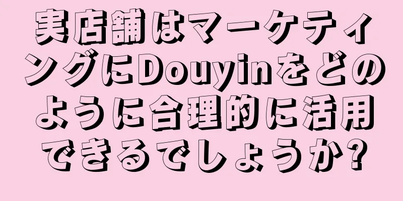 実店舗はマーケティングにDouyinをどのように合理的に活用できるでしょうか?