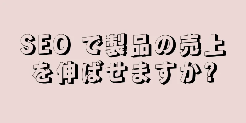 SEO で製品の売上を伸ばせますか?