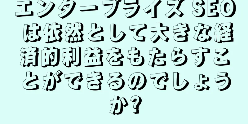 エンタープライズ SEO は依然として大きな経済的利益をもたらすことができるのでしょうか?