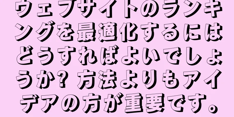 ウェブサイトのランキングを最適化するにはどうすればよいでしょうか? 方法よりもアイデアの方が重要です。