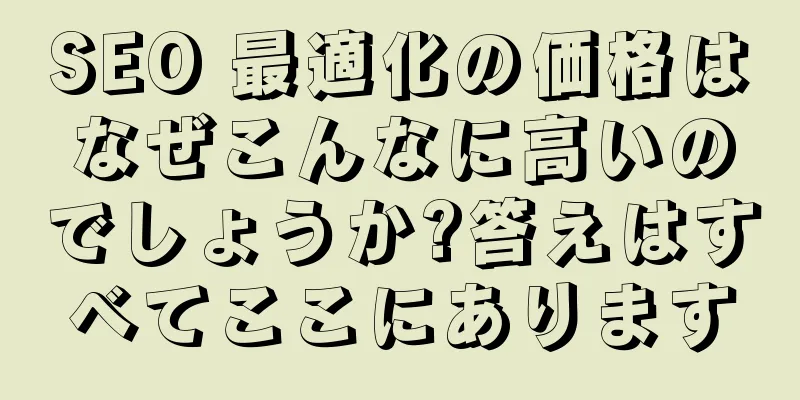 SEO 最適化の価格はなぜこんなに高いのでしょうか?答えはすべてここにあります