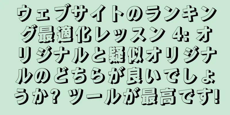 ウェブサイトのランキング最適化レッスン 4: オリジナルと疑似オリジナルのどちらが良いでしょうか? ツールが最高です!