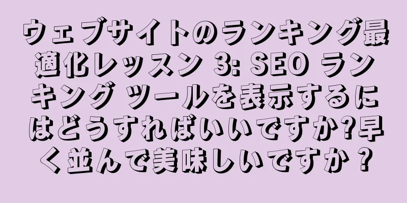 ウェブサイトのランキング最適化レッスン 3: SEO ランキング ツールを表示するにはどうすればいいですか?早く並んで美味しいですか？