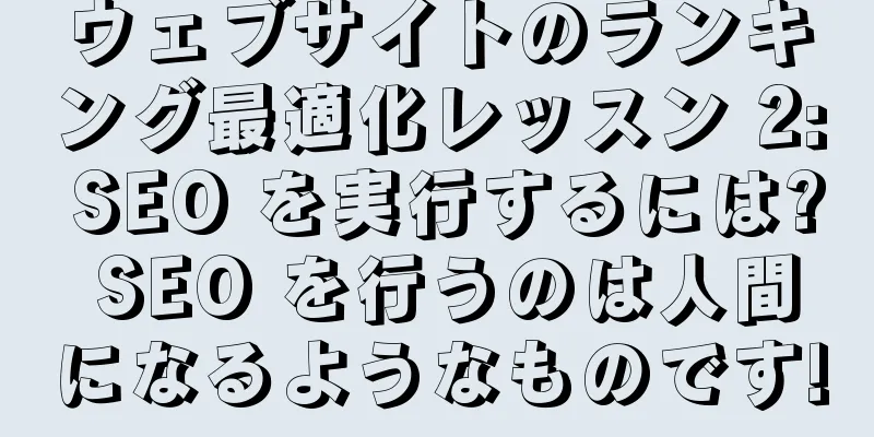 ウェブサイトのランキング最適化レッスン 2: SEO を実行するには? SEO を行うのは人間になるようなものです!