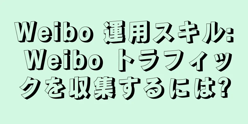 Weibo 運用スキル: Weibo トラフィックを収集するには?