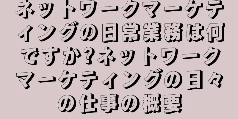 ネットワークマーケティングの日常業務は何ですか?ネットワークマーケティングの日々の仕事の概要