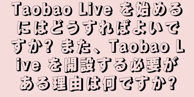 Taobao Live を始めるにはどうすればよいですか? また、Taobao Live を開設する必要がある理由は何ですか?