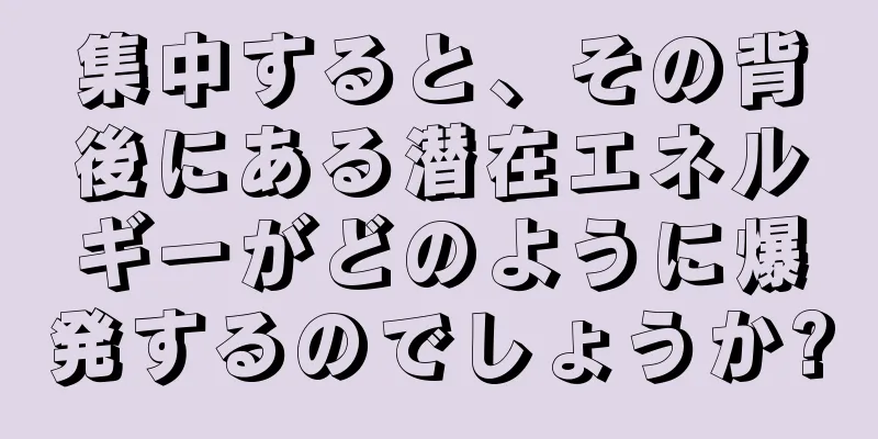 集中すると、その背後にある潜在エネルギーがどのように爆発するのでしょうか?