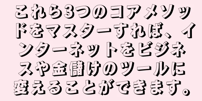 これら3つのコアメソッドをマスターすれば、インターネットをビジネスや金儲けのツールに変えることができます。