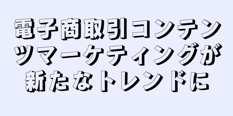 電子商取引コンテンツマーケティングが新たなトレンドに