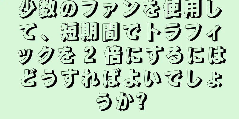 少数のファンを使用して、短期間でトラフィックを 2 倍にするにはどうすればよいでしょうか?