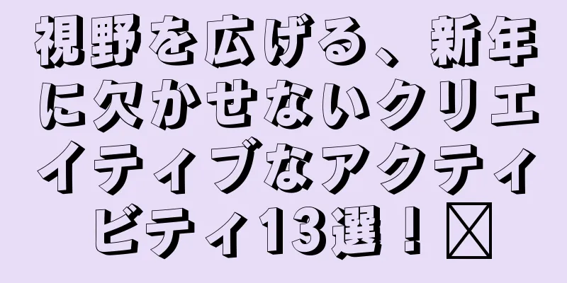 視野を広げる、新年に欠かせないクリエイティブなアクティビティ13選！​