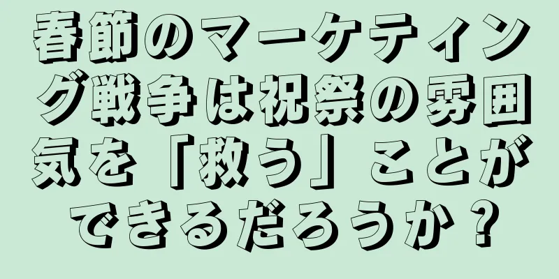 春節のマーケティング戦争は祝祭の雰囲気を「救う」ことができるだろうか？