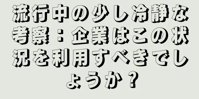 流行中の少し冷静な考察：企業はこの状況を利用すべきでしょうか？