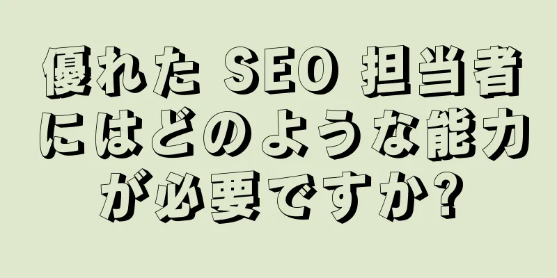 優れた SEO 担当者にはどのような能力が必要ですか?