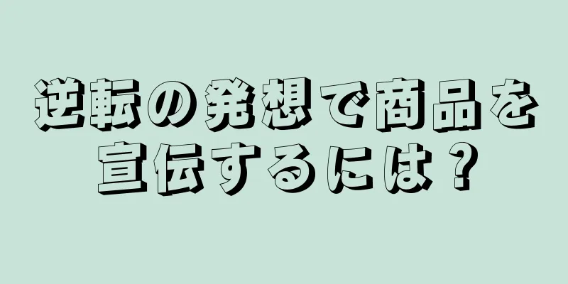 逆転の発想で商品を宣伝するには？