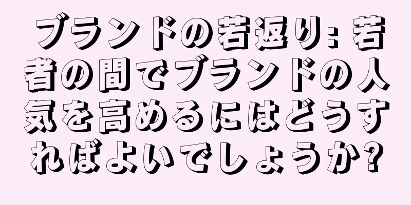ブランドの若返り: 若者の間でブランドの人気を高めるにはどうすればよいでしょうか?