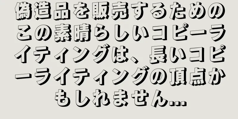偽造品を販売するためのこの素晴らしいコピーライティングは、長いコピーライティングの頂点かもしれません...