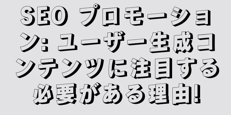 SEO プロモーション: ユーザー生成コンテンツに注目する必要がある理由!
