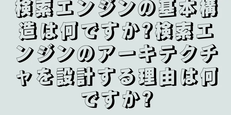 検索エンジンの基本構造は何ですか?検索エンジンのアーキテクチャを設計する理由は何ですか?