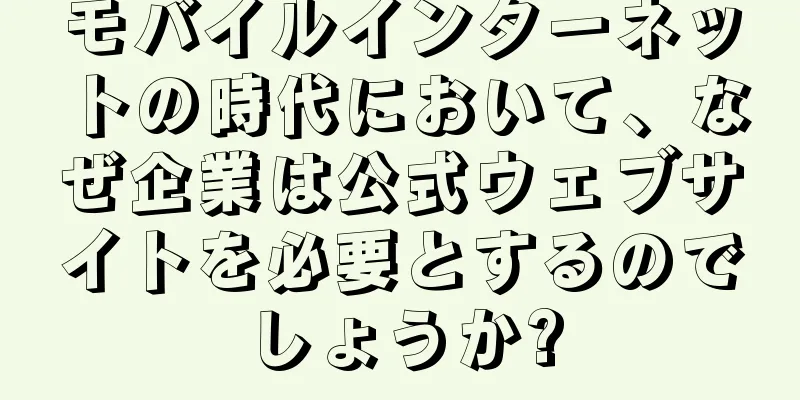 モバイルインターネットの時代において、なぜ企業は公式ウェブサイトを必要とするのでしょうか?