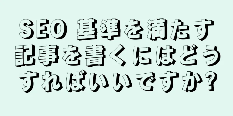 SEO 基準を満たす記事を書くにはどうすればいいですか?