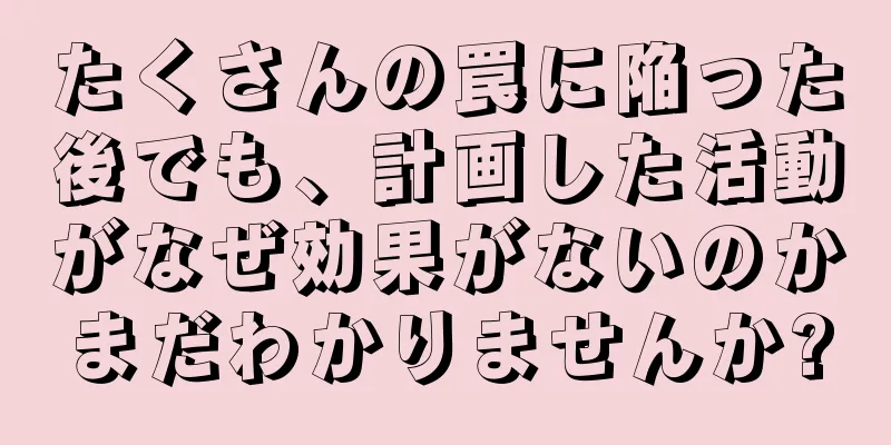 たくさんの罠に陥った後でも、計画した活動がなぜ効果がないのかまだわかりませんか?