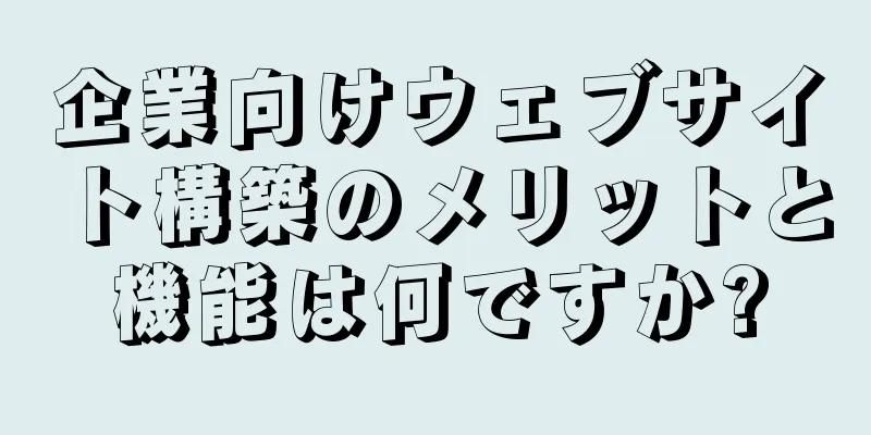 企業向けウェブサイト構築のメリットと機能は何ですか?