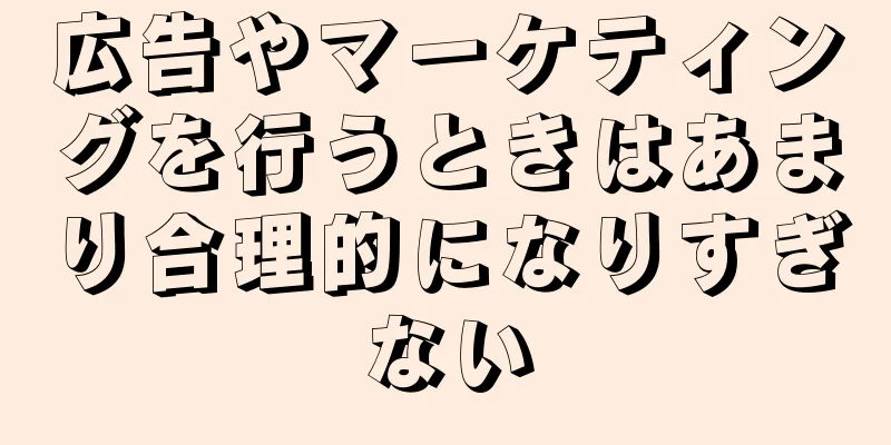 広告やマーケティングを行うときはあまり合理的になりすぎない