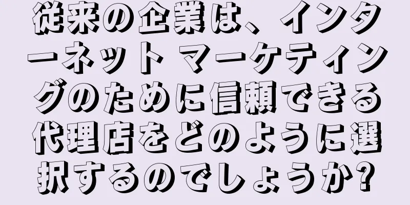 従来の企業は、インターネット マーケティングのために信頼できる代理店をどのように選択するのでしょうか?