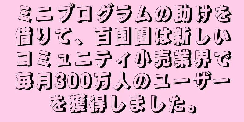 ミニプログラムの助けを借りて、百国園は新しいコミュニティ小売業界で毎月300万人のユーザーを獲得しました。