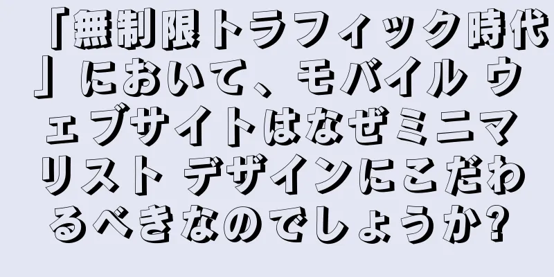 「無制限トラフィック時代」において、モバイル ウェブサイトはなぜミニマリスト デザインにこだわるべきなのでしょうか?