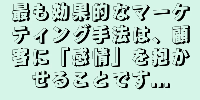 最も効果的なマーケティング手法は、顧客に「感情」を抱かせることです...