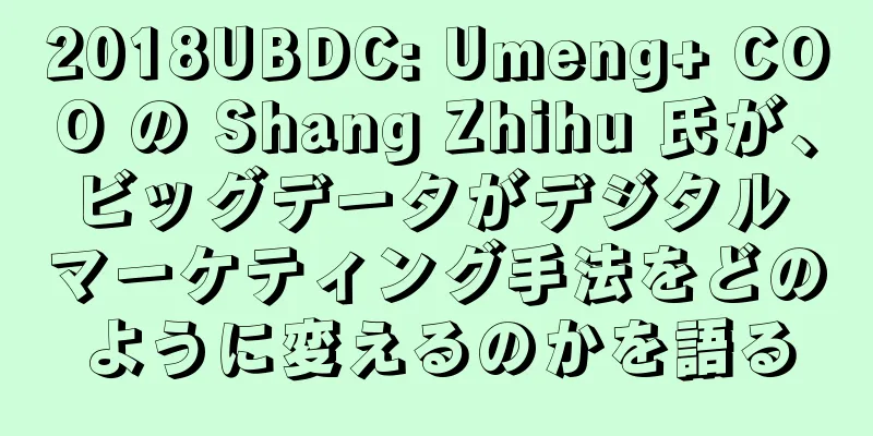 2018UBDC: Umeng+ COO の Shang Zhihu 氏が、ビッグデータがデジタル マーケティング手法をどのように変えるのかを語る
