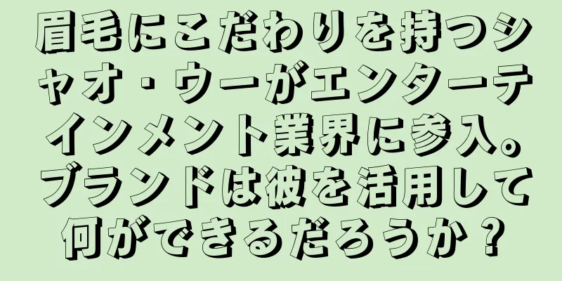 眉毛にこだわりを持つシャオ・ウーがエンターテインメント業界に参入。ブランドは彼を活用して何ができるだろうか？
