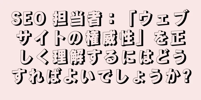 SEO 担当者：「ウェブサイトの権威性」を正しく理解するにはどうすればよいでしょうか?