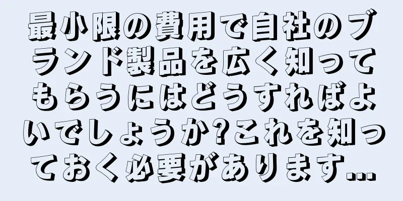 最小限の費用で自社のブランド製品を広く知ってもらうにはどうすればよいでしょうか?これを知っておく必要があります...