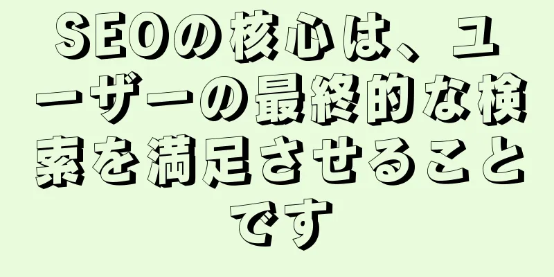 SEOの核心は、ユーザーの最終的な検索を満足させることです