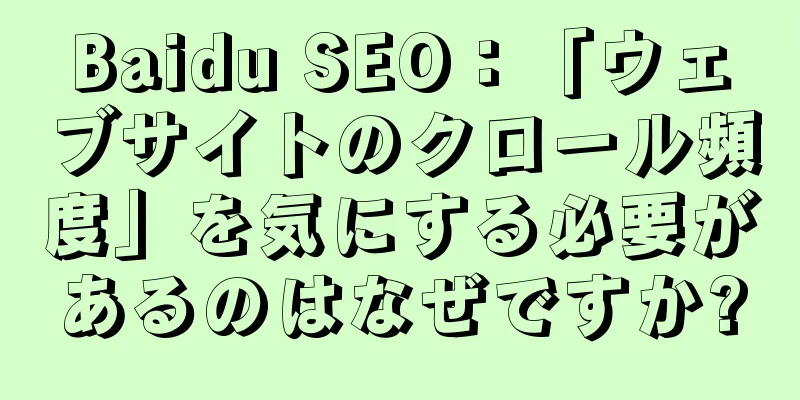 Baidu SEO：「ウェブサイトのクロール頻度」を気にする必要があるのはなぜですか?