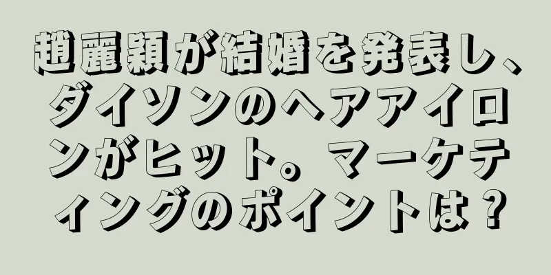 趙麗穎が結婚を発表し、ダイソンのヘアアイロンがヒット。マーケティングのポイントは？