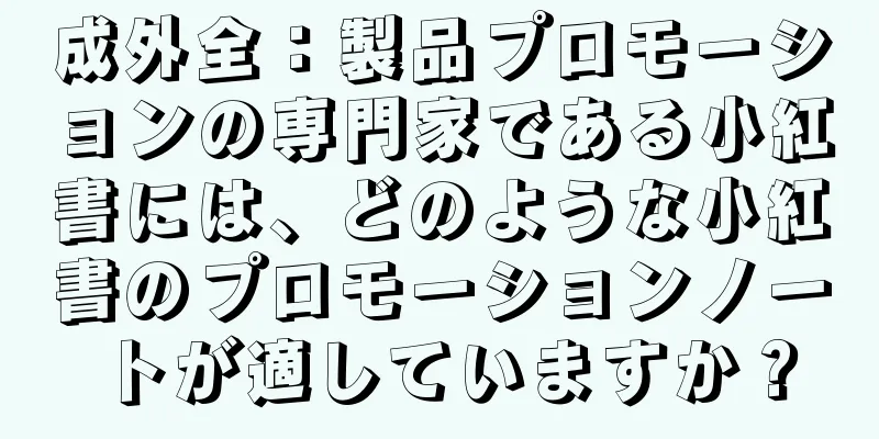 成外全：製品プロモーションの専門家である小紅書には、どのような小紅書のプロモーションノートが適していますか？