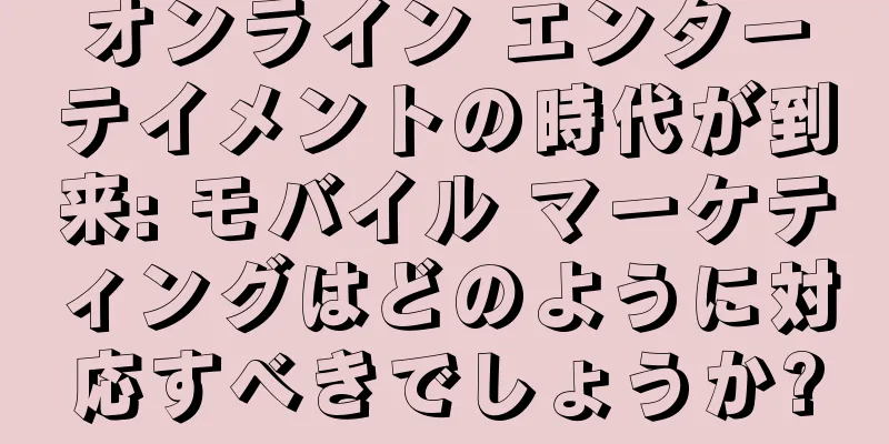 オンライン エンターテイメントの時代が到来: モバイル マーケティングはどのように対応すべきでしょうか?