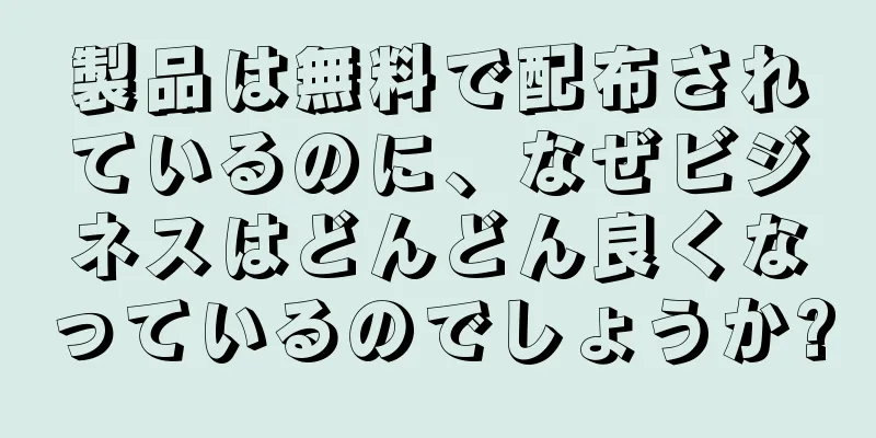 製品は無料で配布されているのに、なぜビジネスはどんどん良くなっているのでしょうか?